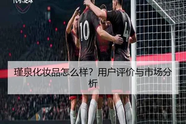 瑾泉化妆品怎么样？用户评价与市场分析