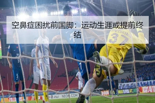 空鼻症困扰前国脚：运动生涯或提前终结